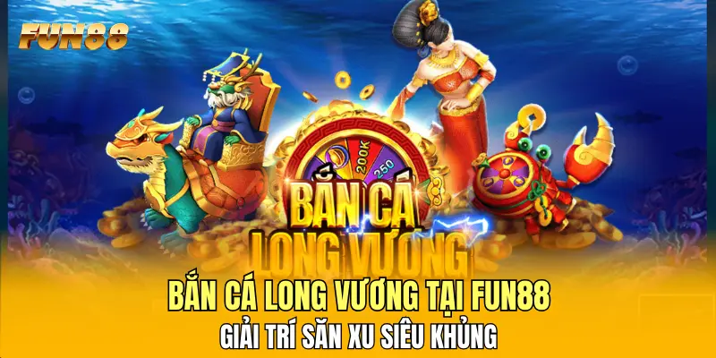 Bắn Cá Long Vương Tại FUN88 - Giải Trí Săn Xu Siêu Khủng