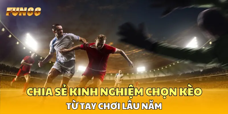 Chia sẻ kinh nghiệm chọn kèo từ tay chơi lâu năm
