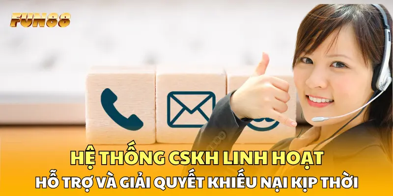Hệ thống CSKH linh hoạt, hỗ trợ và giải quyết khiếu nại kịp thời