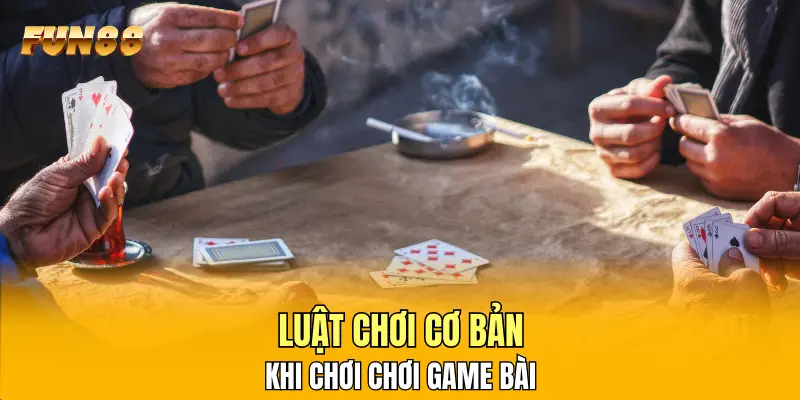 Luật chơi cơ bản khi chơi chơi game bài