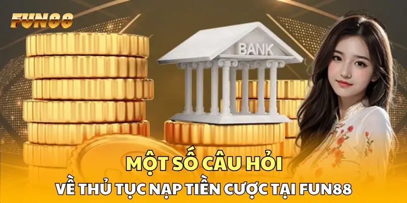 Một số câu hỏi về thủ tục nạp tiền cược tại FUN88
