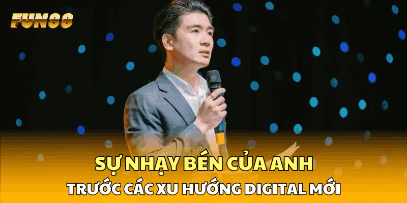 Sự nhạy bén của anh trước các xu hướng Digital mới