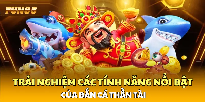 Trải nghiệm các tính năng nổi bật của Bắn Cá Thần Tài